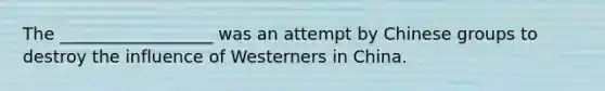 The __________________ was an attempt by Chinese groups to destroy the influence of Westerners in China.