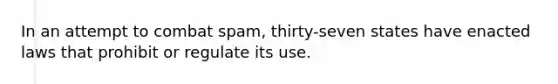 In an attempt to combat spam, thirty-seven states have enacted laws that prohibit or regulate its use.​