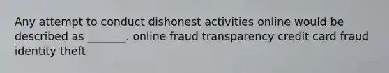 Any attempt to conduct dishonest activities online would be described as _______. online fraud transparency credit card fraud identity theft