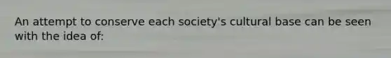 An attempt to conserve each society's cultural base can be seen with the idea of: