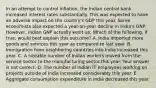 In an attempt to control​ inflation, the Indian central bank increased interest rates substantially. This was expected to have an adverse impact on the​ country's GDP this year. Some economists also expected a​ year-on-year decline in​ India's GNP.​ However, Indian GNP actually went up. Which of the​ following, if​ true, would best explain this​ outcome? A. India imported more goods and services this year as compared to last year. B. Immigration from neighboring countries into India increased this year. C. A sizeable number of Indian workers moved from the service sector to the manufacturing sector this year. Your answer is not correct. D. The number of Indian IT employees working on projects outside of India increased considerably this year. E. Aggregate consumption expenditure in India decreased this year.