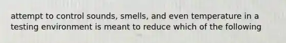 attempt to control sounds, smells, and even temperature in a testing environment is meant to reduce which of the following