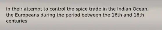 In their attempt to control the spice trade in the Indian Ocean, the Europeans during the period between the 16th and 18th centuries