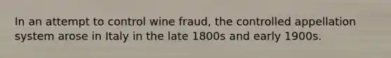 In an attempt to control wine fraud, the controlled appellation system arose in Italy in the late 1800s and early 1900s.