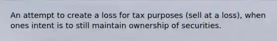 An attempt to create a loss for tax purposes (sell at a loss), when ones intent is to still maintain ownership of securities.