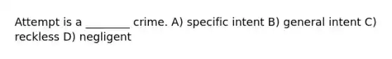 Attempt is a ________ crime. A) specific intent B) general intent C) reckless D) negligent