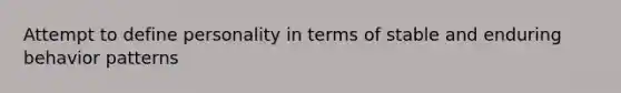 Attempt to define personality in terms of stable and enduring behavior patterns