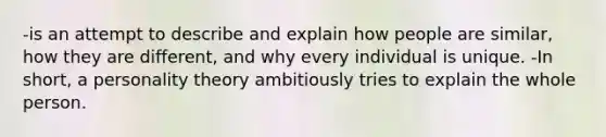 -is an attempt to describe and explain how people are similar, how they are different, and why every individual is unique. -In short, a personality theory ambitiously tries to explain the whole person.