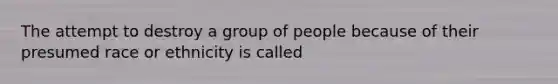 The attempt to destroy a group of people because of their presumed race or ethnicity is called