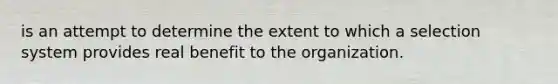 is an attempt to determine the extent to which a selection system provides real benefit to the organization.