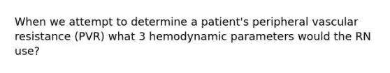 When we attempt to determine a patient's peripheral vascular resistance (PVR) what 3 hemodynamic parameters would the RN use?