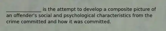 _______________ is the attempt to develop a composite picture of an offender's social and psychological characteristics from the crime committed and how it was committed.