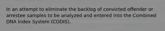 In an attempt to eliminate the backlog of convicted offender or arrestee samples to be analyzed and entered into the Combined DNA Index System (CODIS),