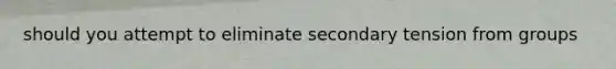 should you attempt to eliminate secondary tension from groups