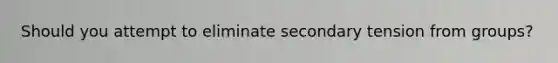 Should you attempt to eliminate secondary tension from groups?