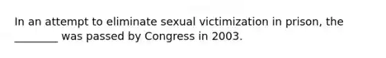 In an attempt to eliminate sexual victimization in prison, the ________ was passed by Congress in 2003.