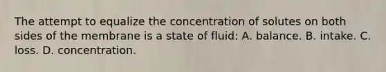 The attempt to equalize the concentration of solutes on both sides of the membrane is a state of fluid: A. balance. B. intake. C. loss. D. concentration.