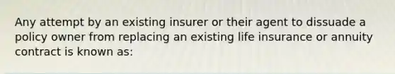 Any attempt by an existing insurer or their agent to dissuade a policy owner from replacing an existing life insurance or annuity contract is known as: