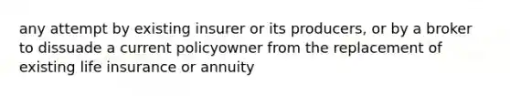 any attempt by existing insurer or its producers, or by a broker to dissuade a current policyowner from the replacement of existing life insurance or annuity