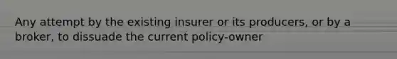 Any attempt by the existing insurer or its producers, or by a broker, to dissuade the current policy-owner