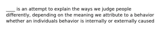 ____ is an attempt to explain the ways we judge people differently, depending on the meaning we attribute to a behavior whether an individuals behavior is internally or externally caused