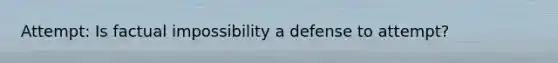 Attempt: Is factual impossibility a defense to attempt?