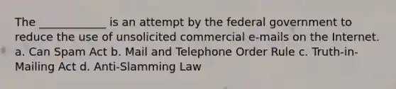 The ____________ is an attempt by the federal government to reduce the use of unsolicited commercial e-mails on the Internet. a. Can Spam Act b. Mail and Telephone Order Rule c. Truth-in-Mailing Act d. Anti-Slamming Law