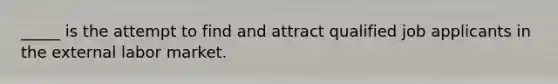 _____ is the attempt to find and attract qualified job applicants in the external labor market.