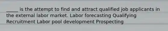 _____ is the attempt to find and attract qualified job applicants in the external labor market. Labor forecasting Qualifying Recruitment Labor pool development Prospecting