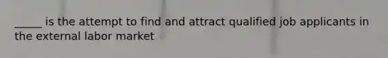 _____ is the attempt to find and attract qualified job applicants in the external labor market