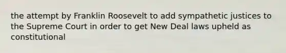 the attempt by Franklin Roosevelt to add sympathetic justices to the Supreme Court in order to get New Deal laws upheld as constitutional