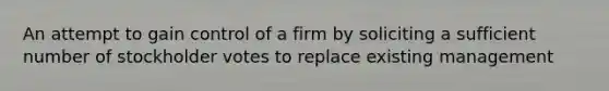 An attempt to gain control of a firm by soliciting a sufficient number of stockholder votes to replace existing management