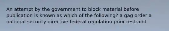 An attempt by the government to block material before publication is known as which of the following? a gag order a national security directive federal regulation prior restraint