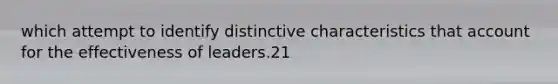 which attempt to identify distinctive characteristics that account for the effectiveness of leaders.21