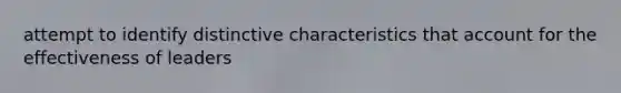 attempt to identify distinctive characteristics that account for the effectiveness of leaders