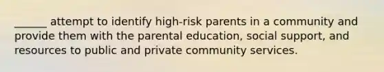 ______ attempt to identify high-risk parents in a community and provide them with the parental education, social support, and resources to public and private community services.