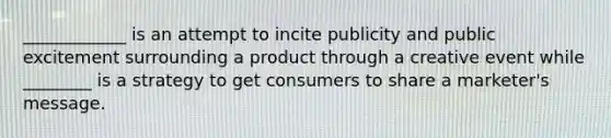 ____________ is an attempt to incite publicity and public excitement surrounding a product through a creative event while ________ is a strategy to get consumers to share a marketer's message.