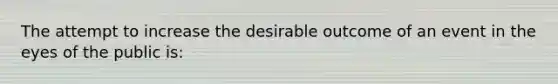 The attempt to increase the desirable outcome of an event in the eyes of the public is: