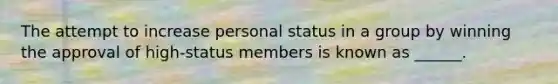 The attempt to increase personal status in a group by winning the approval of high-status members is known as ______.