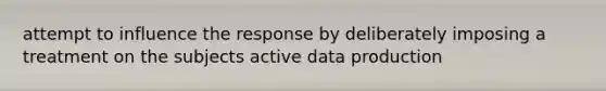 attempt to influence the response by deliberately imposing a treatment on the subjects active data production