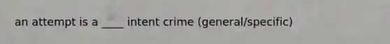 an attempt is a ____ intent crime (general/specific)