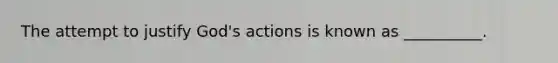 The attempt to justify God's actions is known as __________.