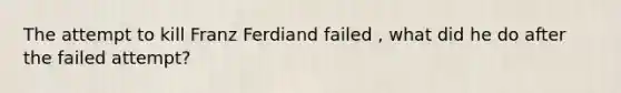 The attempt to kill Franz Ferdiand failed , what did he do after the failed attempt?