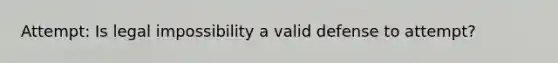 Attempt: Is legal impossibility a valid defense to attempt?