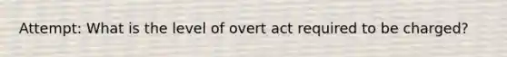 Attempt: What is the level of overt act required to be charged?