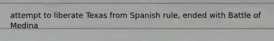 attempt to liberate Texas from Spanish rule, ended with Battle of Medina
