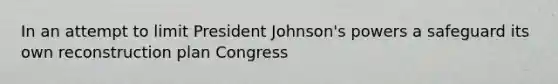 In an attempt to limit President Johnson's powers a safeguard its own reconstruction plan Congress