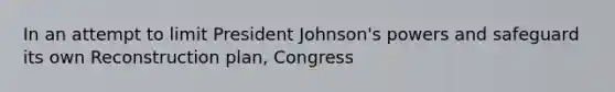 In an attempt to limit President Johnson's powers and safeguard its own Reconstruction plan, Congress