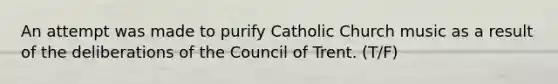 An attempt was made to purify Catholic Church music as a result of the deliberations of the Council of Trent. (T/F)