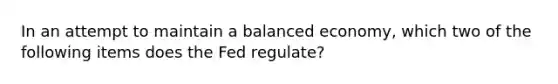 In an attempt to maintain a balanced economy, which two of the following items does the Fed regulate?